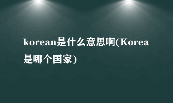 korean是什么意思啊(Korea是哪个国家)