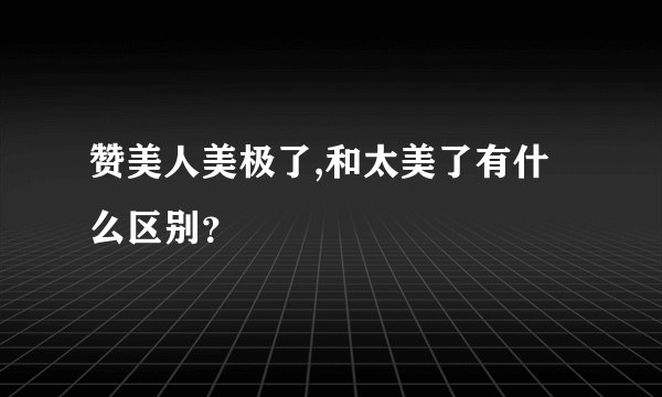 赞美人美极了,和太美了有什么区别？