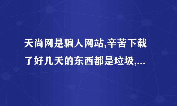 天尚网是骗人网站,辛苦下载了好几天的东西都是垃圾,我心寒。。。_...
