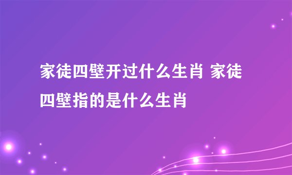 家徒四壁开过什么生肖 家徒四壁指的是什么生肖