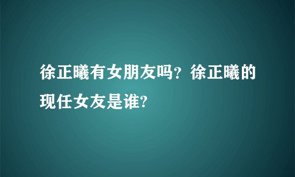 徐正曦有女朋友吗？徐正曦的现任女友是谁?