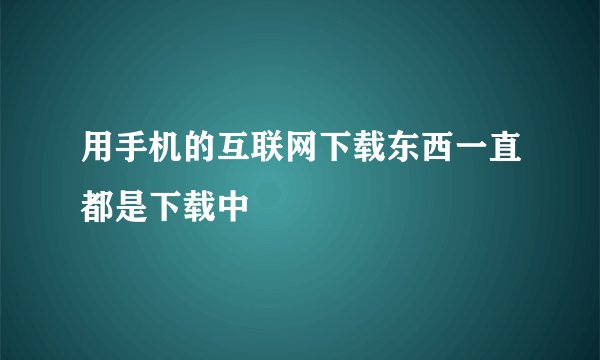 用手机的互联网下载东西一直都是下载中