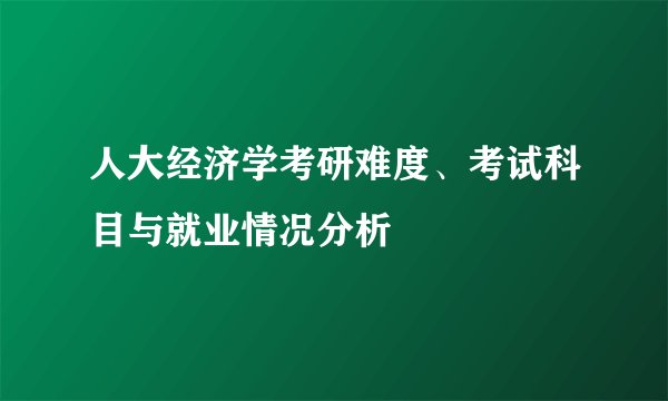 人大经济学考研难度、考试科目与就业情况分析