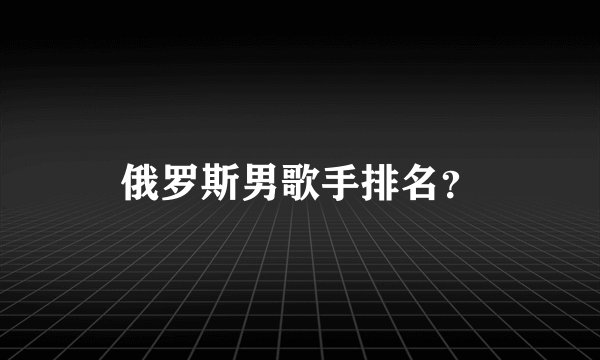 俄罗斯男歌手排名？
