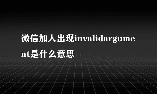 微信加人出现invalidargument是什么意思