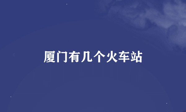 厦门有几个火车站