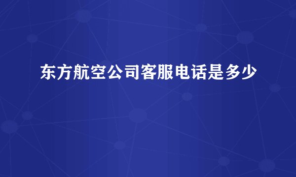东方航空公司客服电话是多少