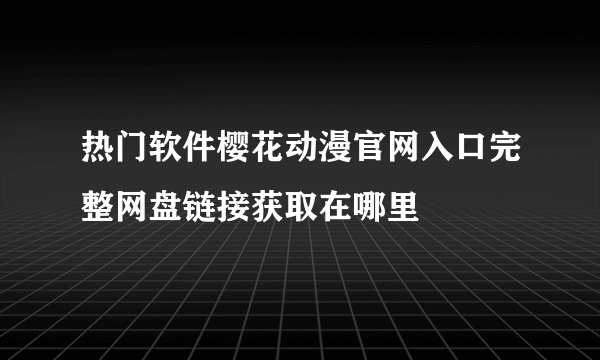 热门软件樱花动漫官网入口完整网盘链接获取在哪里