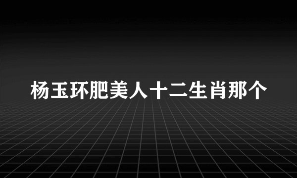 杨玉环肥美人十二生肖那个