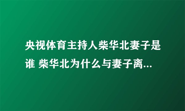 央视体育主持人柴华北妻子是谁 柴华北为什么与妻子离婚原因曝光
