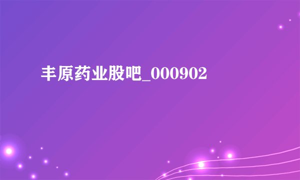 丰原药业股吧_000902