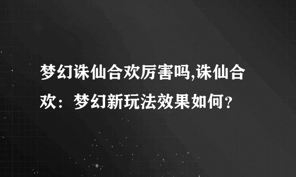 梦幻诛仙合欢厉害吗,诛仙合欢：梦幻新玩法效果如何？