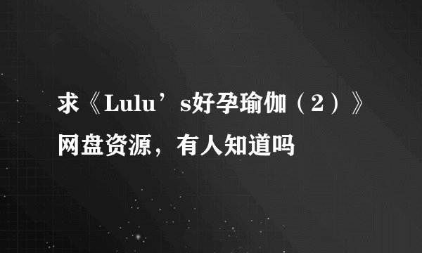 求《Lulu’s好孕瑜伽（2）》网盘资源，有人知道吗