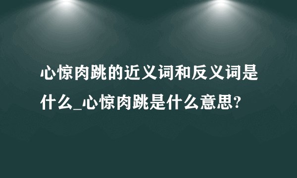 心惊肉跳的近义词和反义词是什么_心惊肉跳是什么意思?