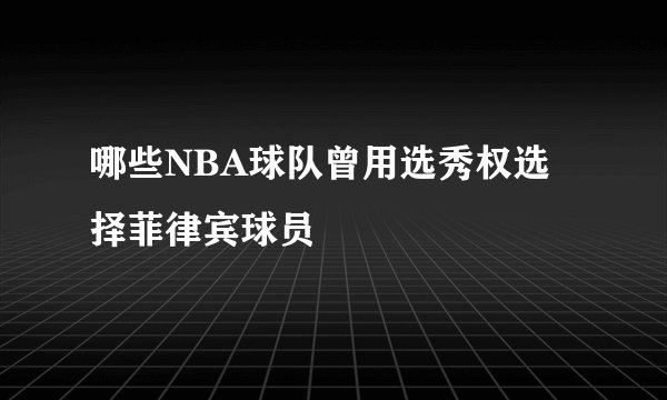 哪些NBA球队曾用选秀权选择菲律宾球员