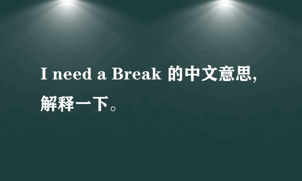 I need a Break 的中文意思,解释一下。