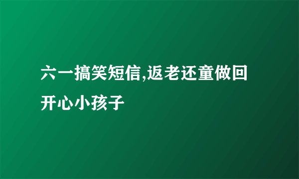六一搞笑短信,返老还童做回开心小孩子