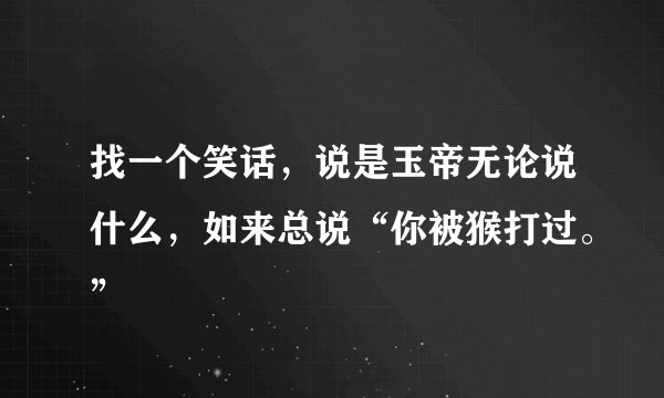 找一个笑话，说是玉帝无论说什么，如来总说“你被猴打过。”
