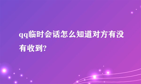 qq临时会话怎么知道对方有没有收到?