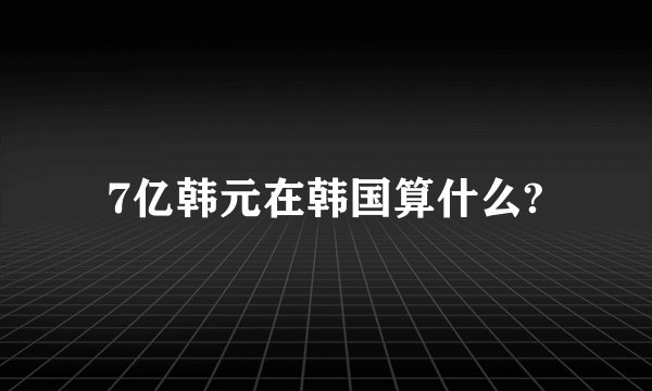 7亿韩元在韩国算什么?