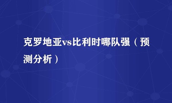 克罗地亚vs比利时哪队强(预测分析)