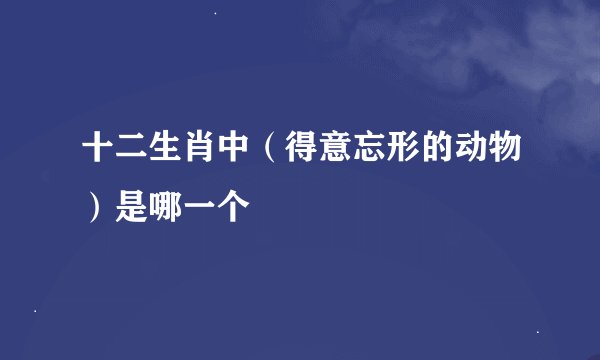 十二生肖中（得意忘形的动物）是哪一个