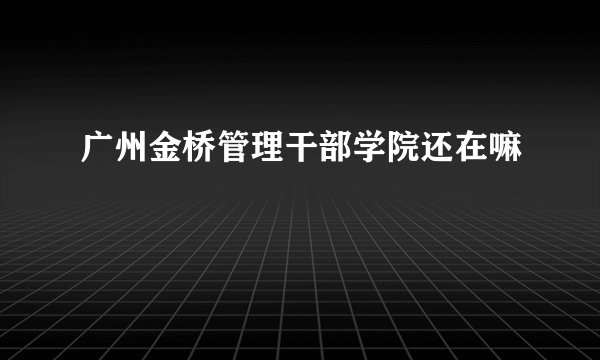 广州金桥管理干部学院还在嘛
