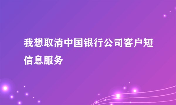 我想取消中国银行公司客户短信息服务