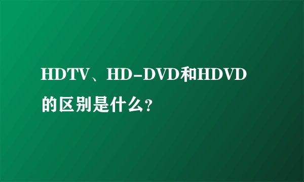 HDTV、HD-DVD和HDVD的区别是什么？