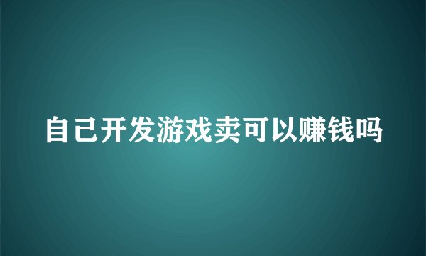 自己开发游戏卖可以赚钱吗