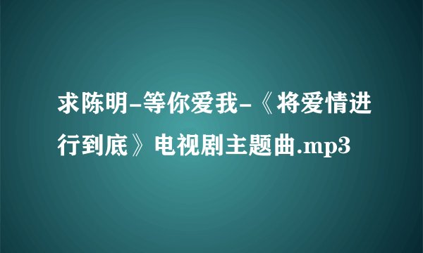 求陈明-等你爱我-《将爱情进行到底》电视剧主题曲.mp3