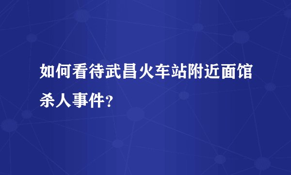 如何看待武昌火车站附近面馆杀人事件?