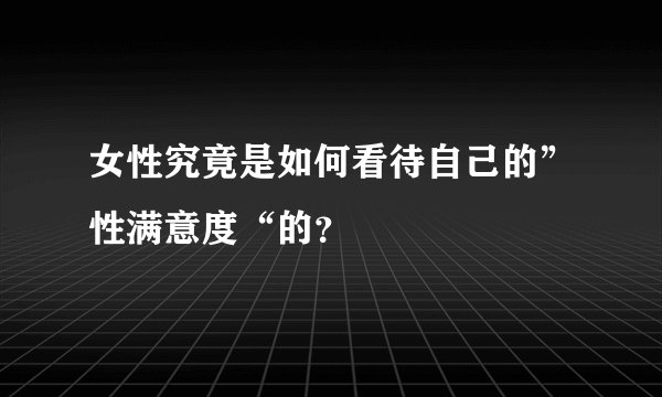 女性究竟是如何看待自己的”性满意度“的？