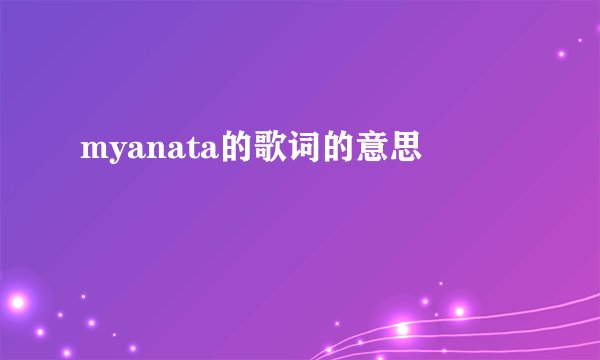 myanata的歌词的意思