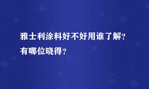 雅士利涂料好不好用谁了解？有哪位晓得？