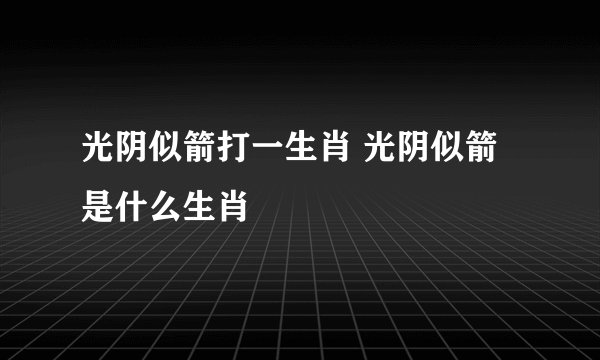 光阴似箭打一生肖 光阴似箭是什么生肖