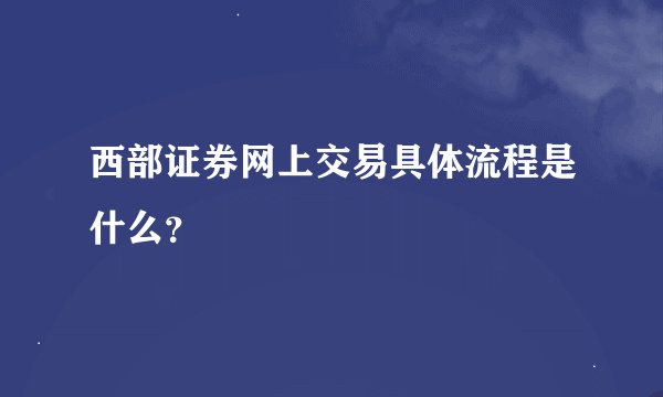 西部证券网上交易具体流程是什么？