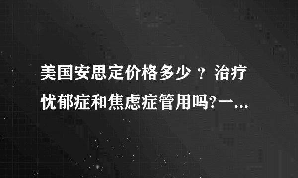 美国安思定价格多少 ？治疗忧郁症和焦虑症管用吗?一次的周期疗程需要多久？