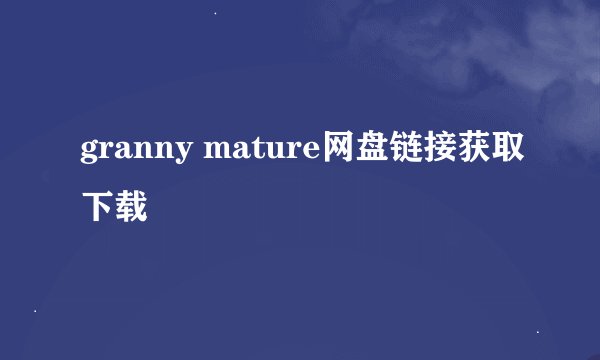 granny mature网盘链接获取下载