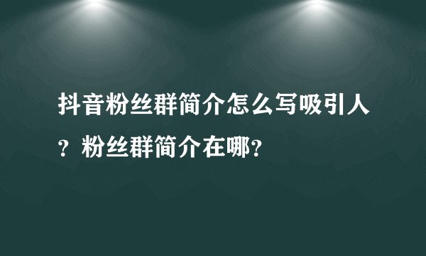 抖音粉丝群简介怎么写吸引人?粉丝群简介在哪?