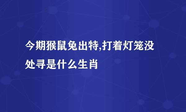 今期猴鼠兔出特,打着灯笼没处寻是什么生肖