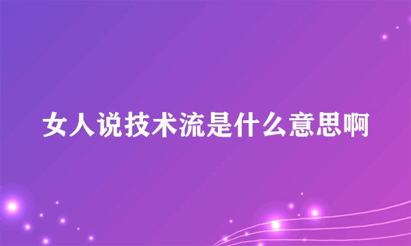 女人说技术流是什么意思啊