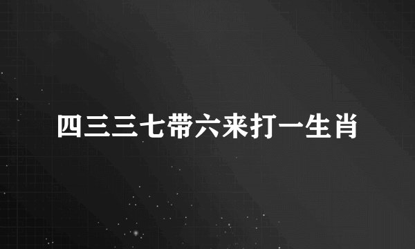 四三三七带六来打一生肖