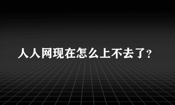 人人网现在怎么上不去了？