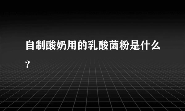 自制酸奶用的乳酸菌粉是什么？