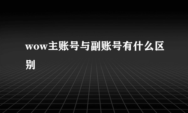 wow主账号与副账号有什么区别