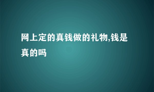 网上定的真钱做的礼物,钱是真的吗
