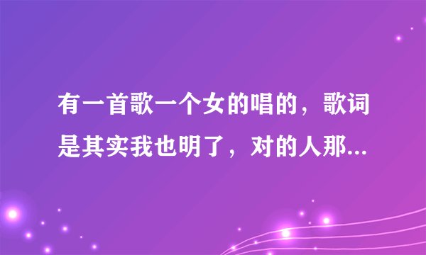 有一首歌一个女的唱的,歌词是其实我也明了,对的人那么少,能够一起到老,拿比什么都好,谢谢。给分哦。