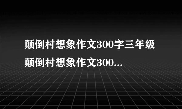 颠倒村想象作文300字三年级 颠倒村想象作文300字三年级图片