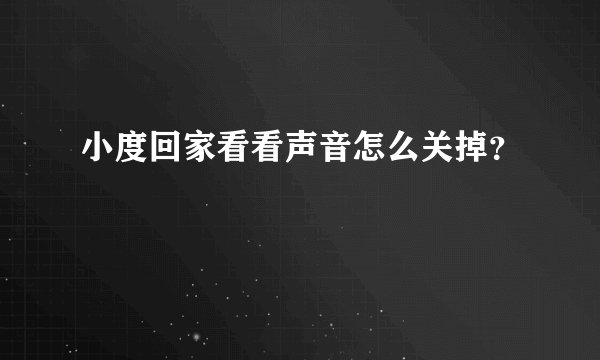 小度回家看看声音怎么关掉?